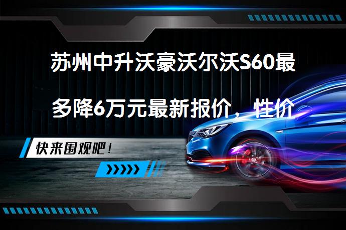 苏州中升沃豪沃尔沃S60最多降6万元最新报价，性价比高？_58汽车