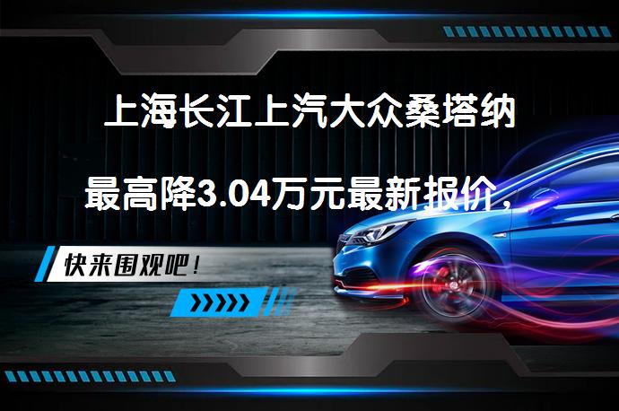 上海长江上汽大众桑塔纳最高降3.04万元最新报价，性价比超高！_58汽车
