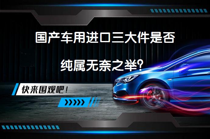 国产车用进口三大件是否纯属无奈之举？_58汽车