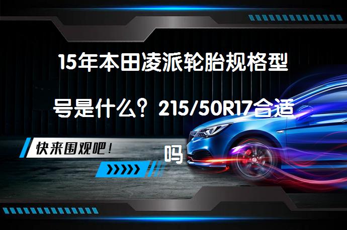 15年本田凌派轮胎规格型号是什么？215/50R17合适吗？_58汽车
