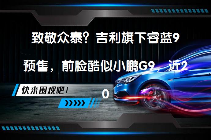 致敬众泰？吉利旗下睿蓝9预售，前脸酷似小鹏G9，近20万元起售吗？_58汽车