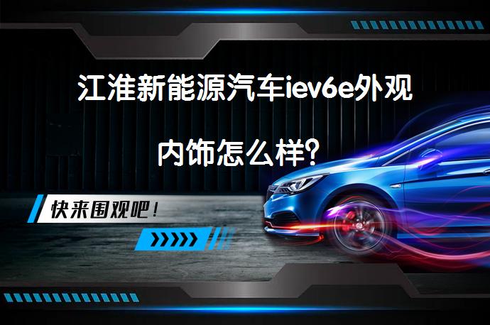 江淮新能源汽车iev6e外观内饰怎么样？_58汽车