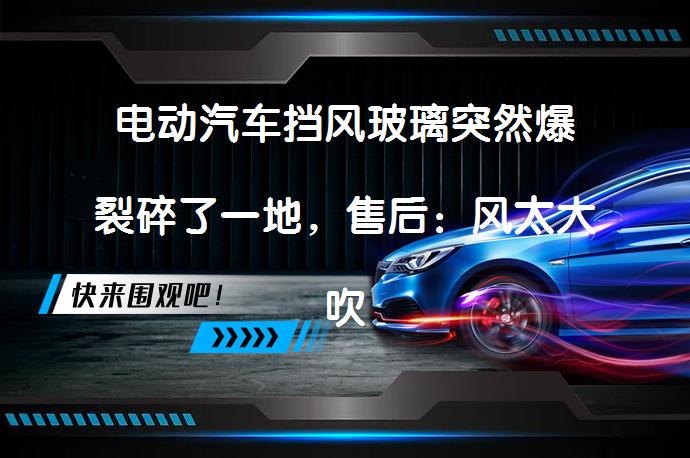 电动汽车挡风玻璃突然爆裂碎了一地，售后：风太大吹的吗？_58汽车
