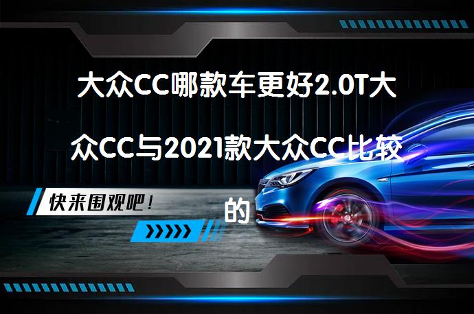 大众CC哪款车更好2.0T大众CC与2021款大众CC比较的区别在哪里？_58汽车