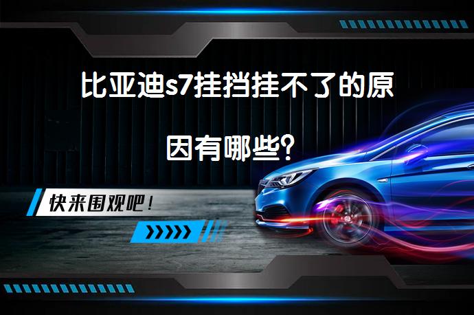 比亚迪s7挂挡挂不了的原因有哪些？_58汽车