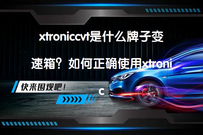 xtroniccvt是什么牌子变速箱？如何正确使用xtronic的cvt变速箱？_58汽车