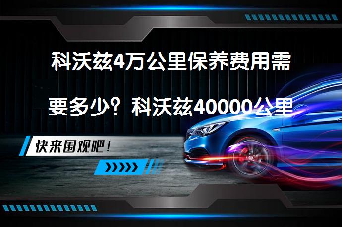 科沃兹4万公里保养费用需要多少？科沃兹40000公里保养项目有哪些？_58汽车