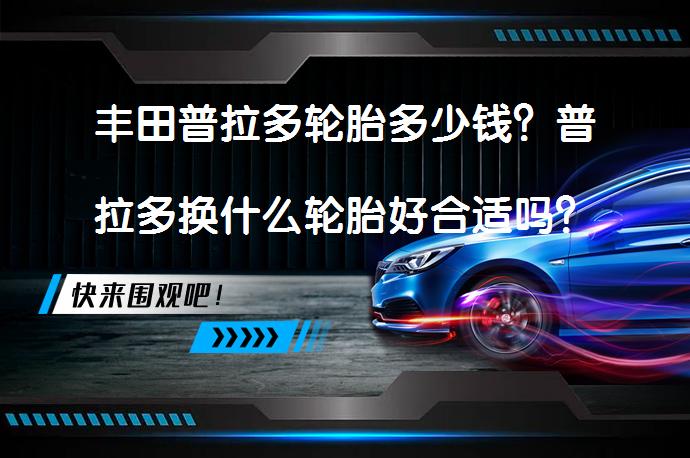 丰田普拉多轮胎多少钱？普拉多换什么轮胎好合适吗？_58汽车