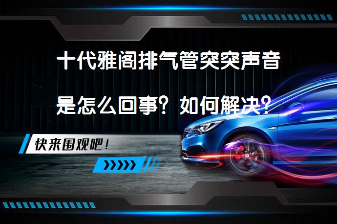 十代雅阁排气管突突声音是怎么回事？如何解决？_58汽车