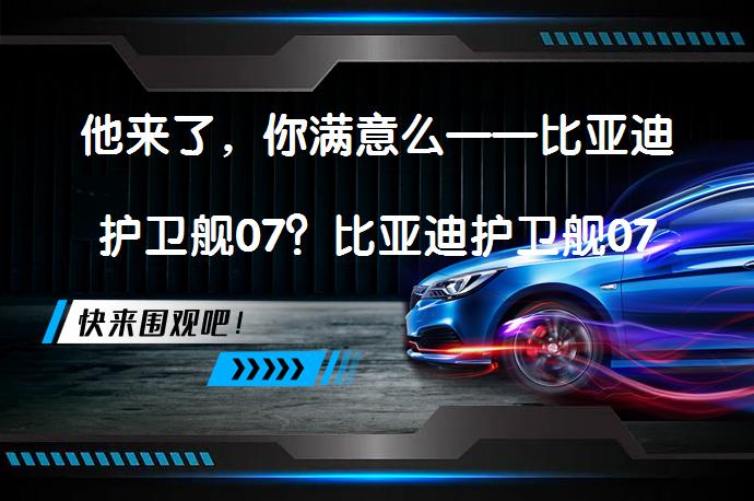 他来了，你满意么——比亚迪护卫舰07？比亚迪护卫舰07是否满足你的期待？_58汽车