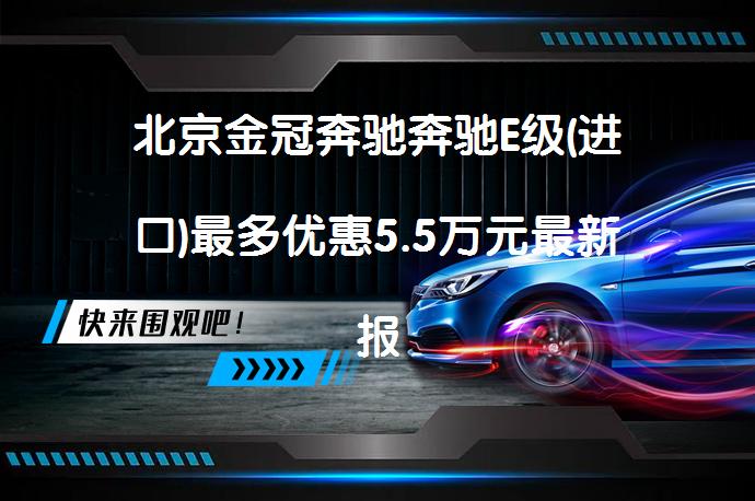 北京金冠奔驰奔驰E级(进口)最多优惠5.5万元最新报价是多少？_58汽车