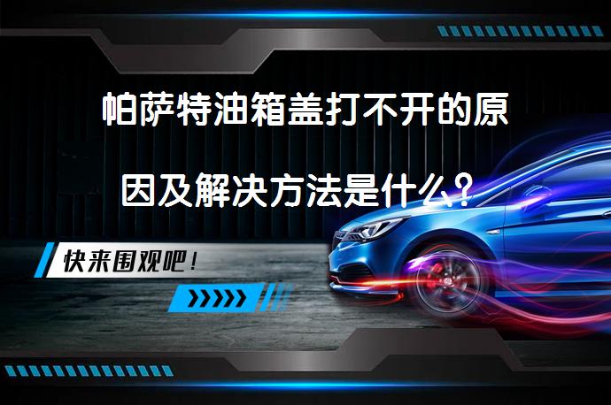 帕萨特油箱盖打不开的原因及解决方法是什么？_58汽车