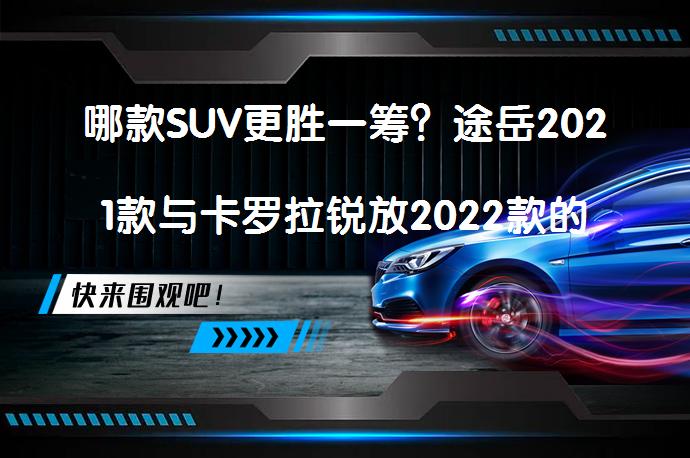 哪款SUV更胜一筹？途岳2021款与卡罗拉锐放2022款的区别_58汽车