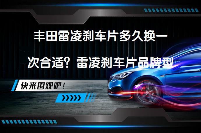 丰田雷凌刹车片多久换一次合适？雷凌刹车片品牌型号及更换教程_58汽车