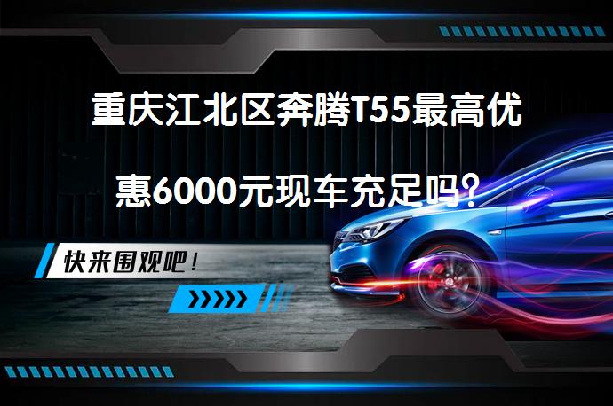 重庆江北区奔腾T55最高优惠6000元现车充足吗？_58汽车