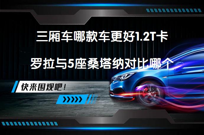 三厢车哪款车更好1.2T卡罗拉与5座桑塔纳对比哪个档次高_58汽车
