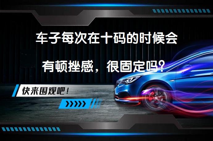 车子每次在十码的时候会有顿挫感，很固定吗？_58汽车