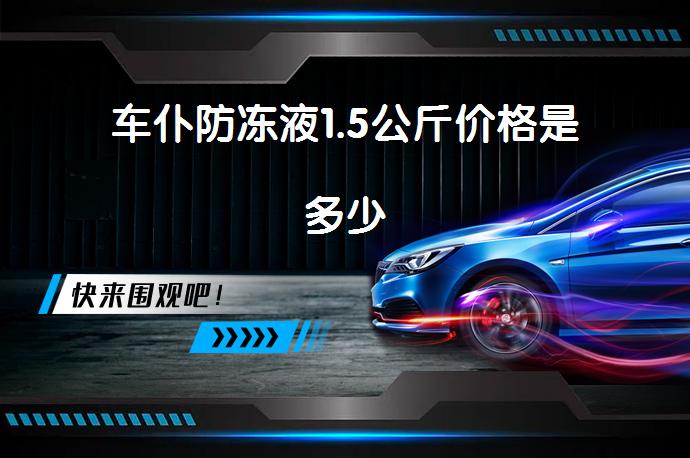 车仆防冻液1.5公斤价格是多少_58汽车