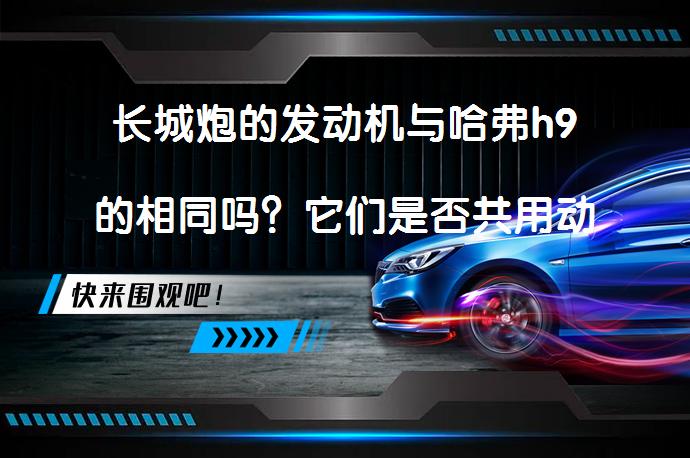 长城炮的发动机与哈弗h9的相同吗？它们是否共用动力系统？_58汽车