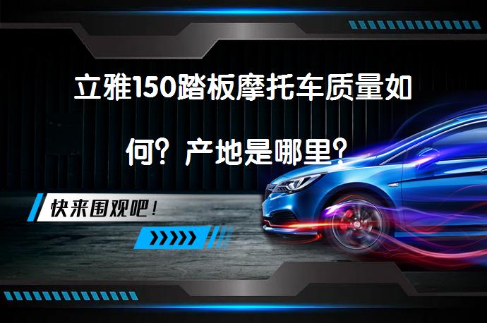 立雅150踏板摩托车质量如何？产地是哪里？_58汽车