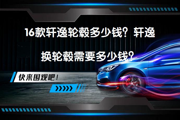 16款轩逸轮毂多少钱？轩逸换轮毂需要多少钱？_58汽车