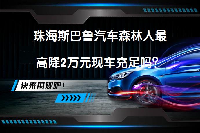 珠海斯巴鲁汽车森林人最高降2万元现车充足吗？_58汽车