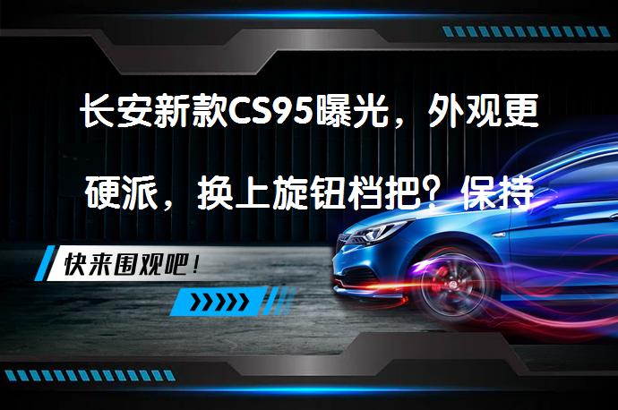 长安新款CS95曝光，外观更硬派，换上旋钮档把？保持竞争力关键在哪里呢？_58汽车