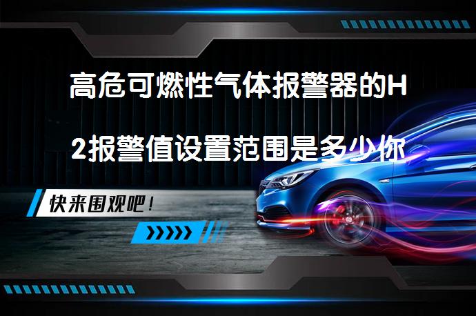 高危可燃性气体报警器的H2报警值设置范围是多少你知道吗？_58汽车