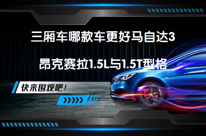 三厢车哪款车更好马自达3昂克赛拉1.5L与1.5T型格对比哪个性价比高？_58汽车