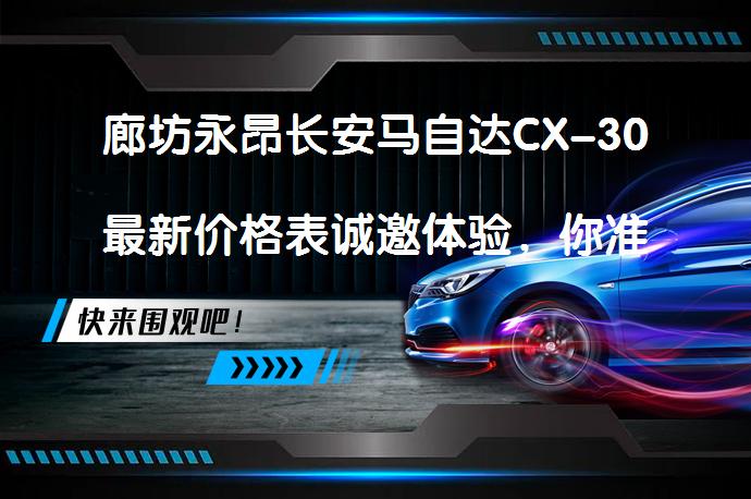 廊坊永昂长安马自达CX-30最新价格表诚邀体验，你准备好了吗？_58汽车