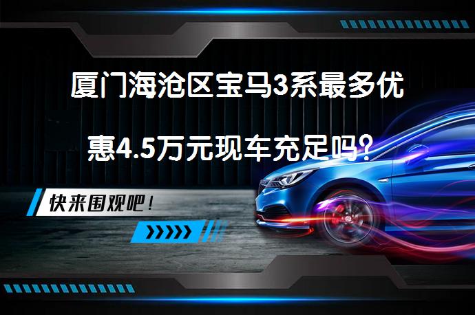 厦门海沧区宝马3系最多优惠4.5万元现车充足吗？_58汽车