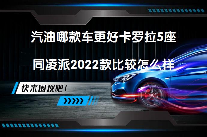 汽油哪款车更好卡罗拉5座同凌派2022款比较怎么样更值得买_58汽车