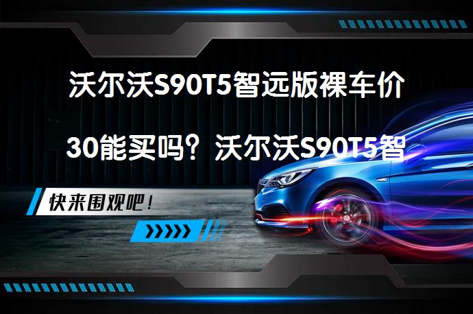 沃尔沃S90T5智远版裸车价30能买吗？沃尔沃S90T5智远版裸车价30值得入手吗？_58汽车