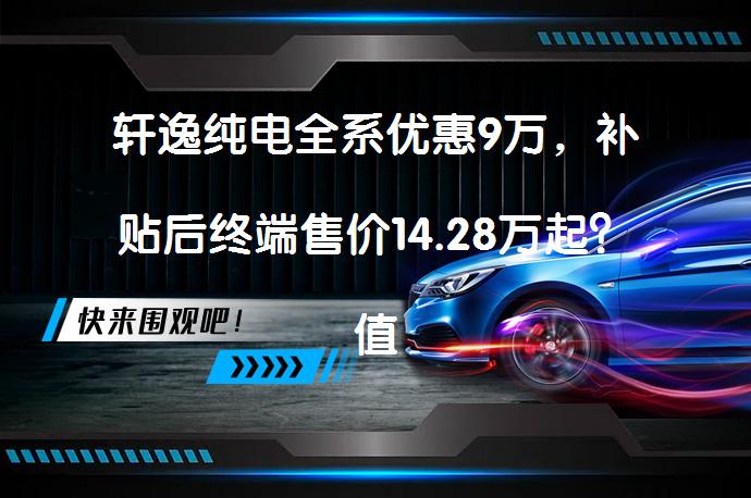 轩逸纯电全系优惠9万，补贴后终端售价14.28万起？值不值得购买呢？_58汽车