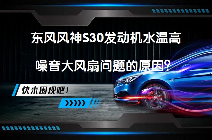 东风风神S30发动机水温高噪音大风扇问题的原因？_58汽车