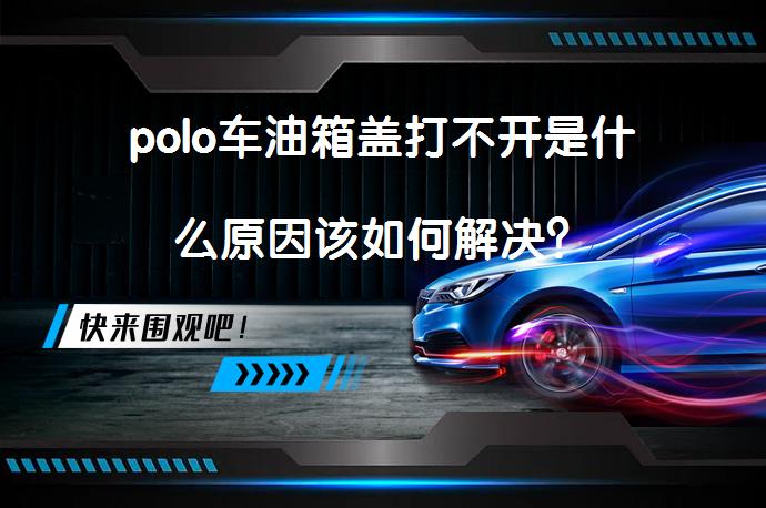 polo车油箱盖打不开是什么原因该如何解决？_58汽车