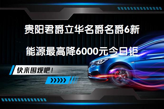 贵阳君爵立华名爵名爵6新能源最高降6000元今日钜惠吗？_58汽车