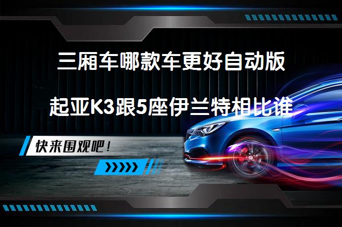三厢车哪款车更好自动版起亚K3跟5座伊兰特相比谁更好？_58汽车