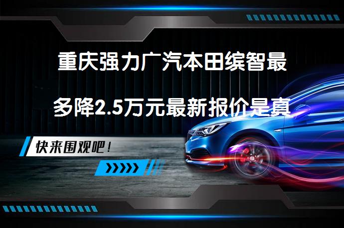 重庆强力广汽本田缤智最多降2.5万元最新报价是真的吗？_58汽车