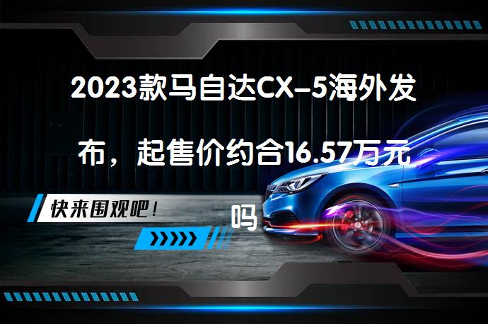 2023款马自达CX-5海外发布，起售价约合16.57万元吗？_58汽车