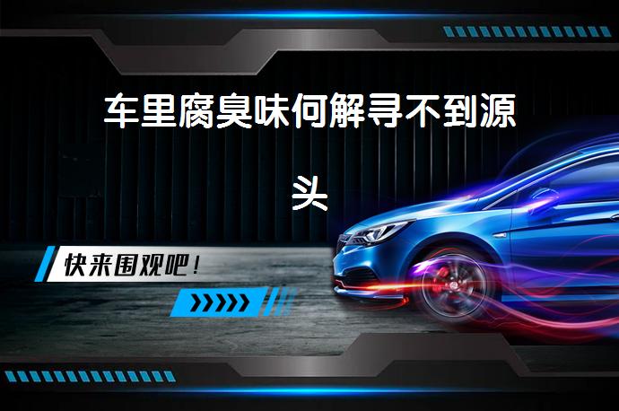 车里腐臭味何解寻不到源头_58汽车
