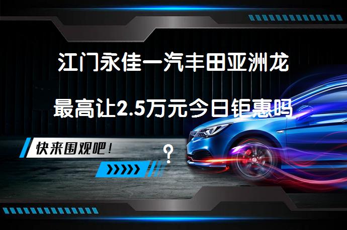 江门永佳一汽丰田亚洲龙最高让2.5万元今日钜惠吗？_58汽车