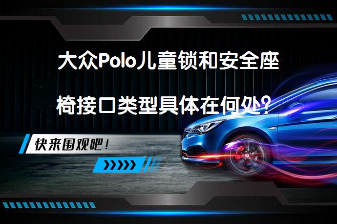 大众Polo儿童锁和安全座椅接口类型具体在何处？_58汽车