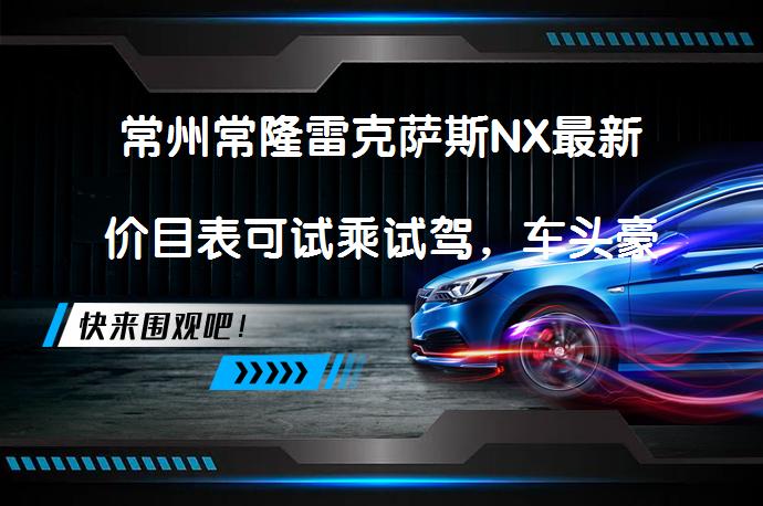 常州常隆雷克萨斯NX最新价目表可试乘试驾，车头豪华设计，内饰精致，油电混合动力系统引关注_58汽车