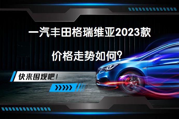 一汽丰田格瑞维亚2023款价格走势如何？_58汽车