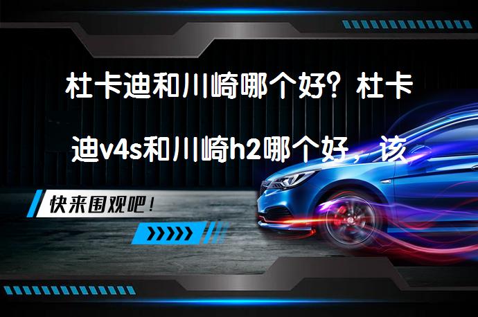 杜卡迪和川崎哪个好？杜卡迪v4s和川崎h2哪个好，该如何选择？_58汽车