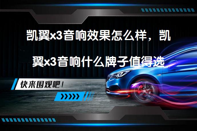 凯翼x3音响效果怎么样，凯翼x3音响什么牌子值得选择吗？_58汽车