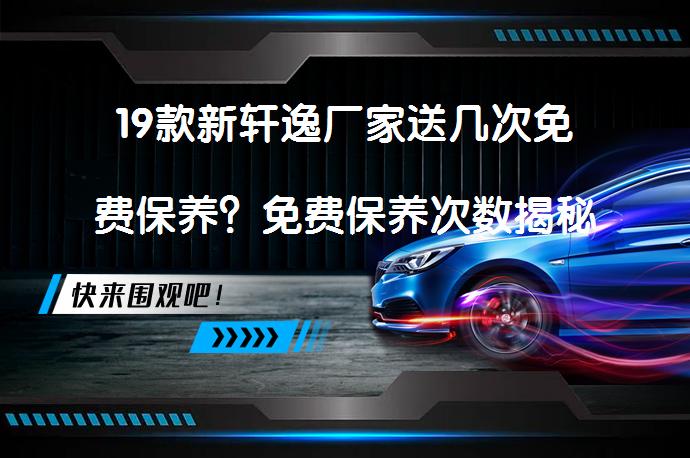 19款新轩逸厂家送几次免费保养？免费保养次数揭秘_58汽车