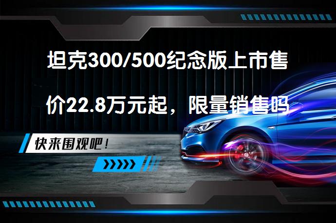 坦克300/500纪念版上市售价22.8万元起，限量销售吗？_58汽车