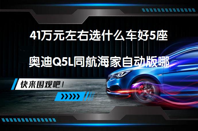 41万元左右选什么车好5座奥迪Q5L同航海家自动版哪个性价比高？_58汽车